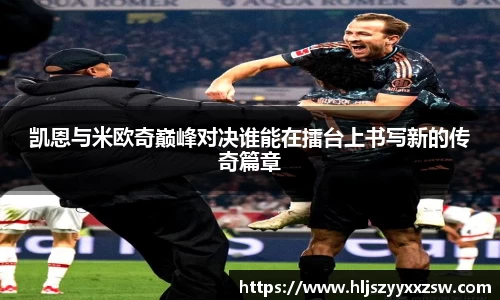 凯恩与米欧奇巅峰对决谁能在擂台上书写新的传奇篇章