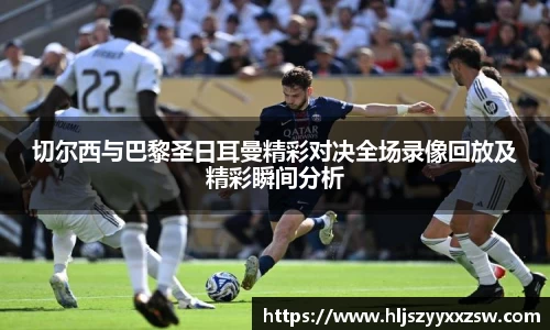 切尔西与巴黎圣日耳曼精彩对决全场录像回放及精彩瞬间分析