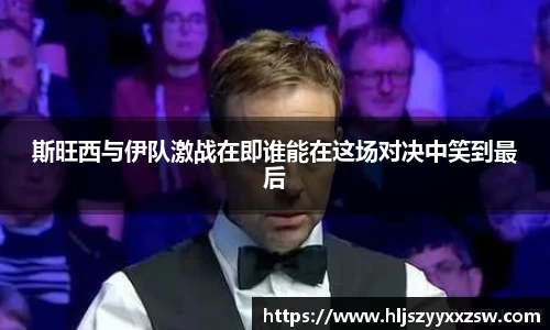 斯旺西与伊队激战在即谁能在这场对决中笑到最后