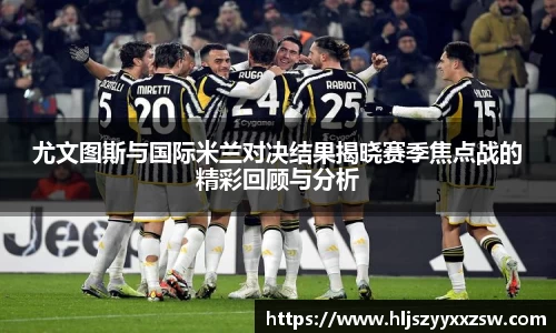 尤文图斯与国际米兰对决结果揭晓赛季焦点战的精彩回顾与分析
