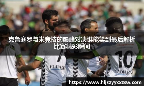 克鲁寒罗与米竞技的巅峰对决谁能笑到最后解析比赛精彩瞬间