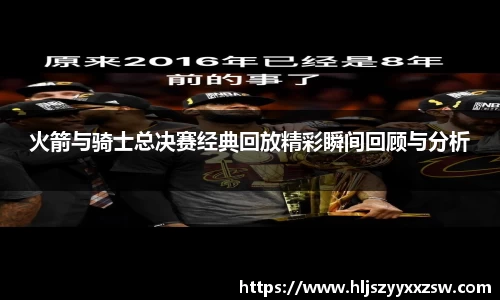火箭与骑士总决赛经典回放精彩瞬间回顾与分析