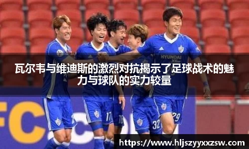 瓦尔韦与维迪斯的激烈对抗揭示了足球战术的魅力与球队的实力较量