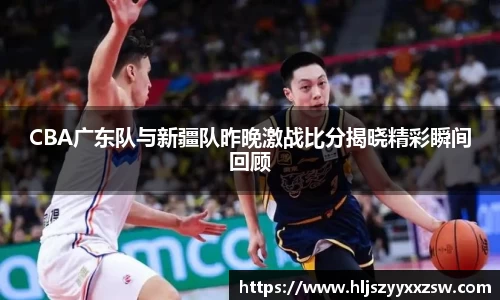 CBA广东队与新疆队昨晚激战比分揭晓精彩瞬间回顾