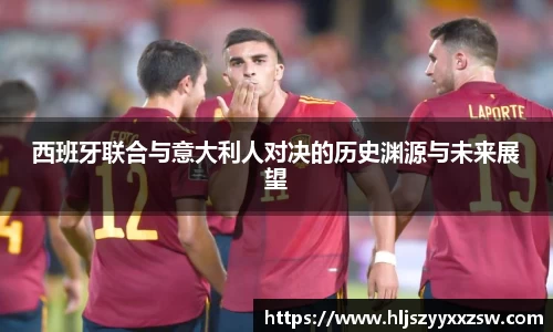 西班牙联合与意大利人对决的历史渊源与未来展望