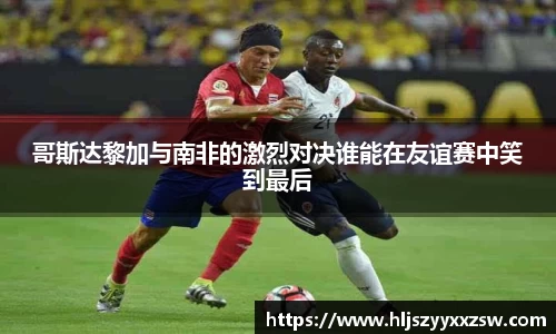 哥斯达黎加与南非的激烈对决谁能在友谊赛中笑到最后