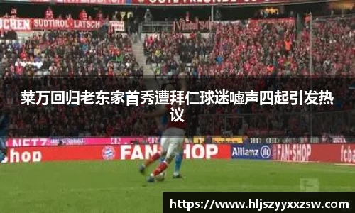 莱万回归老东家首秀遭拜仁球迷嘘声四起引发热议